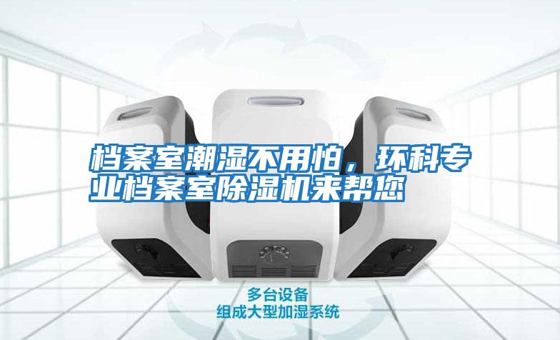 檔案室潮濕不用怕，環(huán)科專業(yè)檔案室除濕機(jī)來(lái)幫您