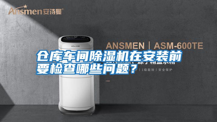 倉(cāng)庫(kù)車間除濕機(jī)在安裝前要檢查哪些問題?