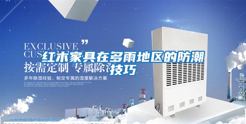 紅木家具在多雨地區(qū)的防潮技巧