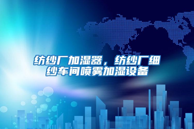 紡紗廠加濕器,紡紗廠細紗車間噴霧加濕設(shè)備