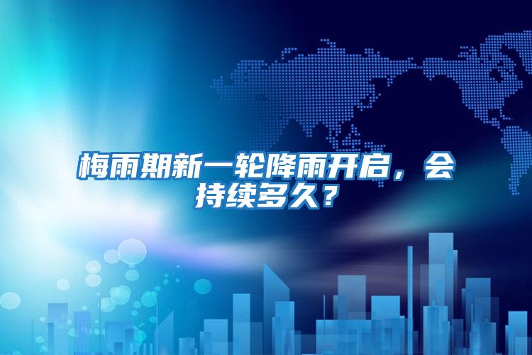 梅雨期新一輪降雨開啟，會持續(xù)多久？