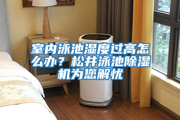 室內(nèi)泳池濕度過高怎么辦？松井泳池除濕機為您解憂