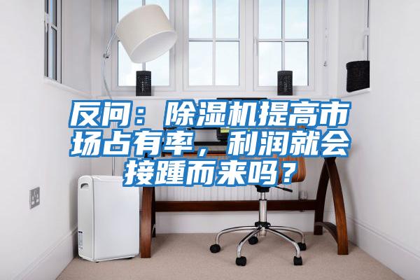反問：除濕機提高市場占有率，利潤就會接踵而來嗎？