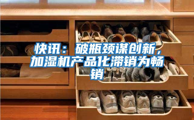 快訊:破瓶頸謀創新,加濕機產品化滯銷為暢銷