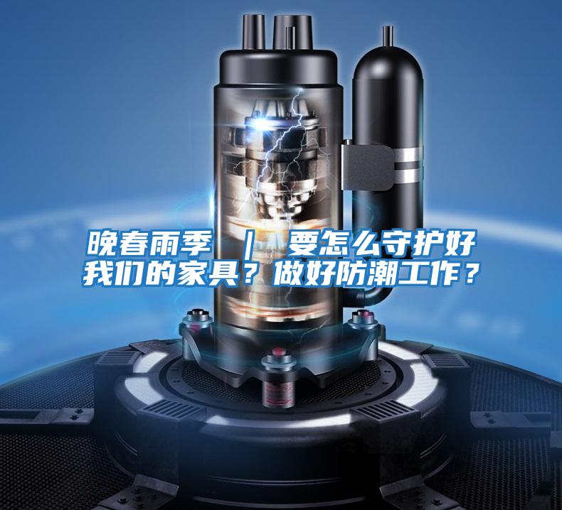 晚春雨季 | 要怎么守護(hù)好我們的家具?做好防潮工作?