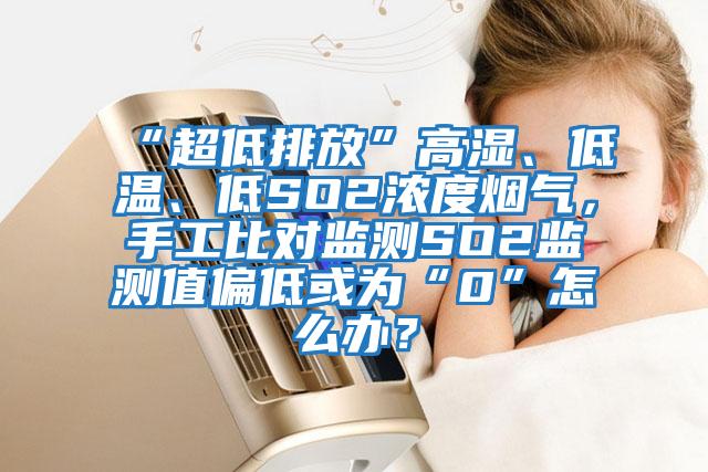 “超低排放”高濕、低溫、低SO2濃度煙氣，手工比對監(jiān)測SO2監(jiān)測值偏低或?yàn)椤?”怎么辦？