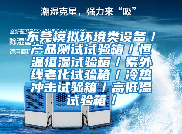 東莞模擬環境類設備／產品測試試驗箱／恒溫恒濕試驗箱／紫外線老化試驗箱／冷熱沖擊試驗箱／高低溫試驗箱／