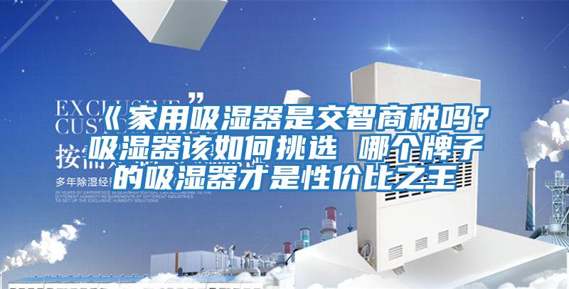 《家用吸濕器是交智商稅嗎？吸濕器該如何挑選 哪個(gè)牌子的吸濕器才是性價(jià)比之王