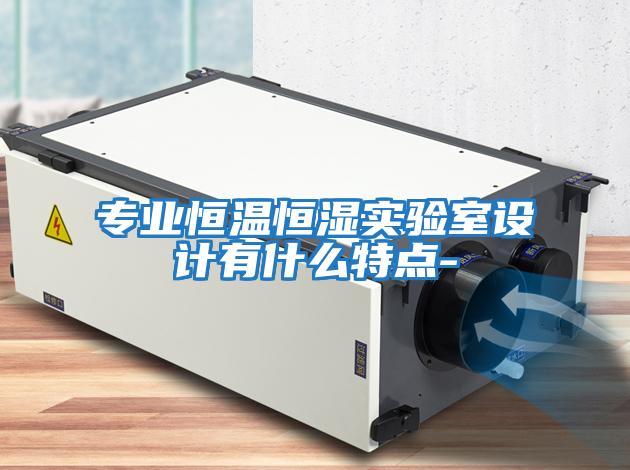 專業恒溫恒濕實驗室設計有什么特點-