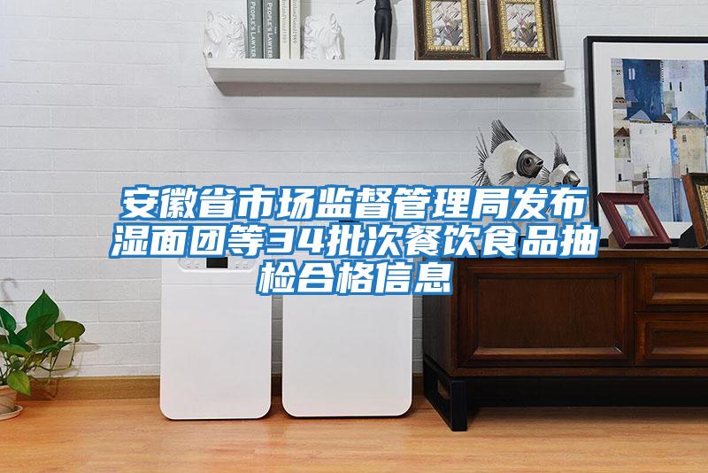安徽省市場監督管理局發布濕面團等34批次餐飲食品抽檢合格信息