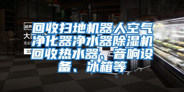 回收掃地機器人空氣凈化器凈水器除濕機回收熱水器、音響設備、冰箱等