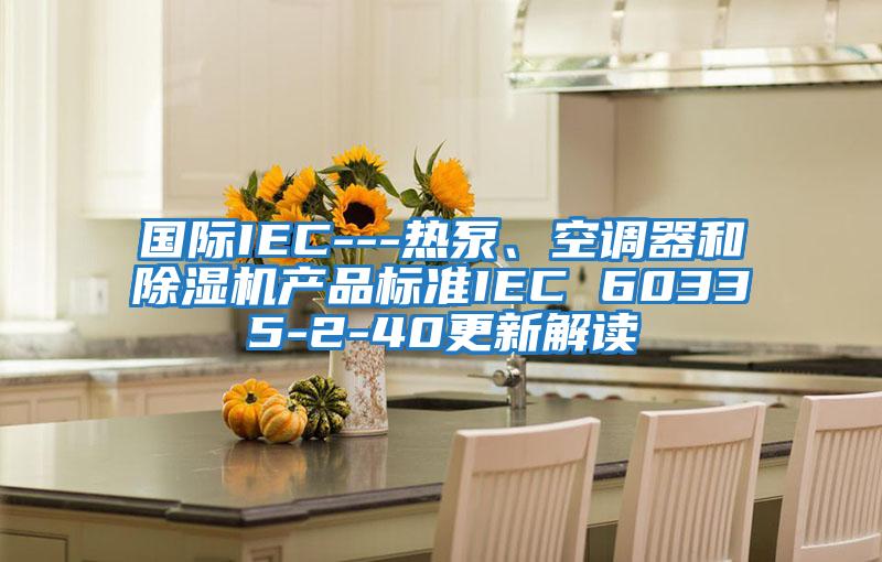 國際IEC---熱泵、空調器和除濕機產品標準IEC 60335-2-40更新解讀