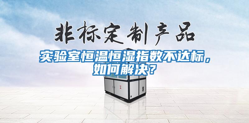 實驗室恒溫恒濕指數不達標，如何解決？