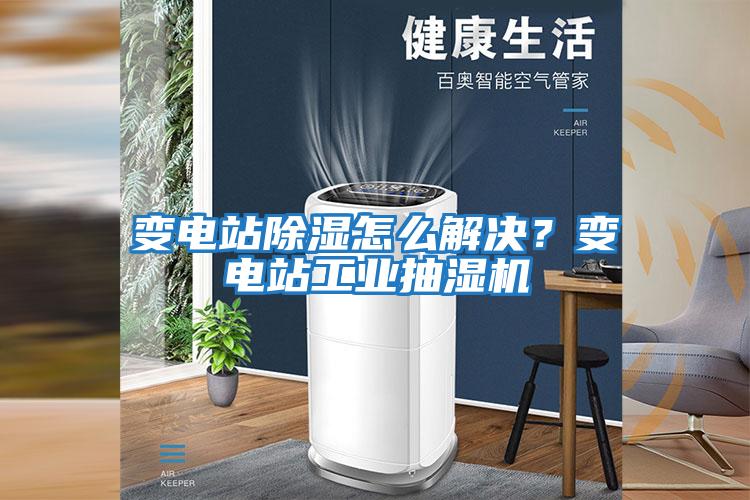 變電站除濕怎么解決？變電站工業抽濕機