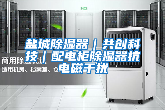 鹽城除濕器|共創科技|配電柜除濕器抗電磁干擾
