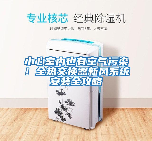 小心室內(nèi)也有空氣污染！全熱交換器新風系統(tǒng)安裝全攻略
