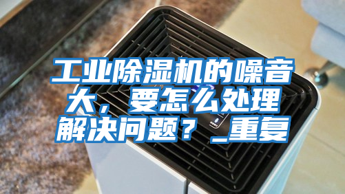 工業除濕機的噪音大，要怎么處理解決問題？_重復