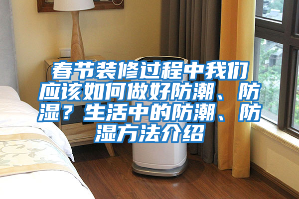 春節裝修過程中我們應該如何做好防潮、防濕？生活中的防潮、防濕方法介紹