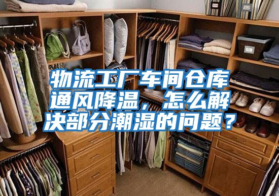物流工廠車間倉庫通風(fēng)降溫，怎么解決部分潮濕的問題？