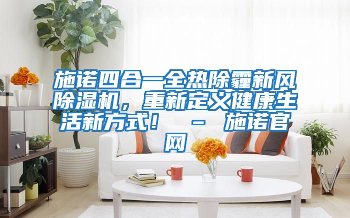 施諾四合一全熱除霾新風(fēng)除濕機，重新定義健康生活新方式！ – 施諾官網(wǎng)
