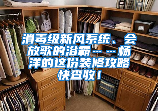 消毒級(jí)新風(fēng)系統(tǒng)、會(huì)放歌的浴霸……楊洋的這份裝修攻略快查收!