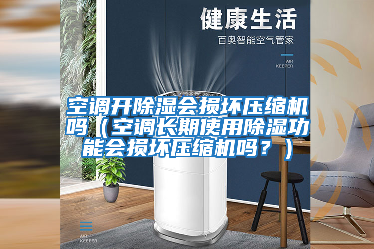 空調開除濕會損壞壓縮機嗎（空調長期使用除濕功能會損壞壓縮機嗎？）