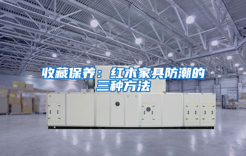 收藏保養:紅木家具防潮的三種方法