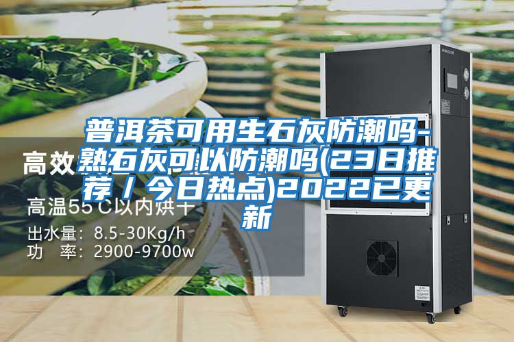 普洱茶可用生石灰防潮嗎-熟石灰可以防潮嗎(23日推薦/今日熱點)2022已更新