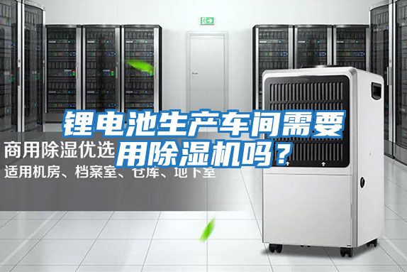 鋰電池生產車間需要用除濕機嗎？