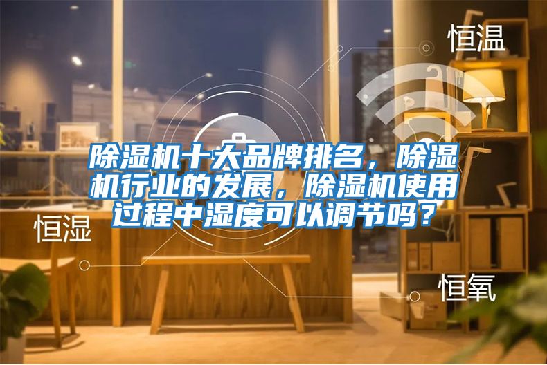 除濕機十大品牌排名，除濕機行業(yè)的發(fā)展，除濕機使用過程中濕度可以調(diào)節(jié)嗎？