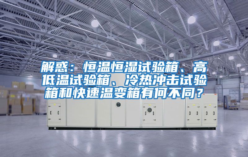 解惑：恒溫恒濕試驗箱、高低溫試驗箱、冷熱沖擊試驗箱和快速溫變箱有何不同？